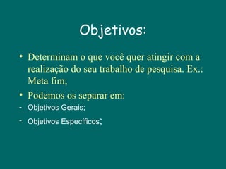 Objetivos:
• Determinam o que você quer atingir com a
realização do seu trabalho de pesquisa. Ex.:
Meta fim;
• Podemos os separar em:
- Objetivos Gerais;
- Objetivos Específicos;

 