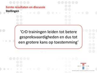 Eerste resultaten en discussie
Stellingen

‘CrD trainingen leiden tot betere
gespreksvaardigheden en dus tot
een grotere kans op toestemming’

 