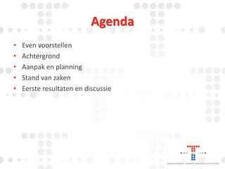 Agenda
•
•
•
•
•

Even voorstellen
Achtergrond
Aanpak en planning
Stand van zaken
Eerste resultaten en discussie

 