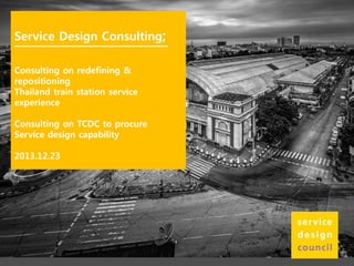 Service Design Consulting;
Consulting on redefining &
repositioning
Thailand train station service
experience
Consulting on TCDC to procure
Service design capability
2013.12.23

 