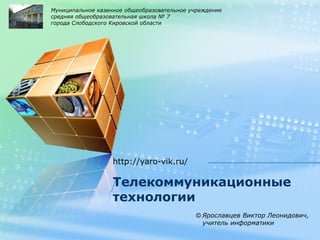 LOGO

Муниципальное казенное общеобразовательное учреждение
средняя общеобразовательная школа № 7
города Слободского Кировской области

http://yaro-vik.ru/

Телекоммуникационные
технологии
© Ярославцев Виктор Леонидович,
учитель информатики

 