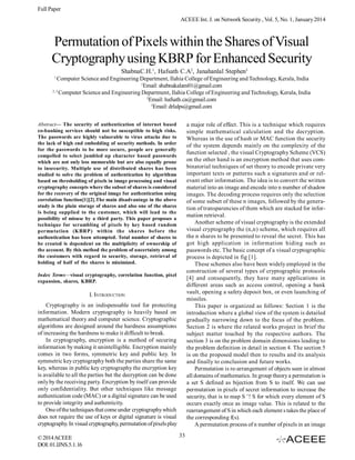 Full Paper
ACEEE Int. J. on Network Security , Vol. 5, No. 1, January 2014

Permutation of Pixels within the Shares of Visual
Cryptography using KBRP for Enhanced Security
ShabnaC.H.1, Hafsath C.A2, Janahanlal Stephen3
1

Computer Science and Engineering Department, Ilahia College of Engineering and Technology, Kerala, India
1
Email: shabnakalam01@gmail.com
2, 3
Computer Science and Engineering Department, Ilahia College of Engineering and Technology, Kerala, India
2
Email: hafsath.ca@gmail.com
3
Email: drlalps@gmail.com
a major role of effect. This is a technique which requires
simple mathematical calculation and the decryption.
Whereas in the use of hash or MAC function the security
of the system depends mainly on the complexity of the
function selected , the visual Cryptography Scheme (VCS)
on the other hand is an encryption method that uses combinatorial techniques of set theory to encode private very
important texts or patterns such a signatures and or relevant other information. The idea is to convert the written
material into an image and encode into n number of shadow
images. The decoding process requires only the selection
of some subset of these n images, followed by the generation of transparencies of them which are stacked for information retrieval.
Another scheme of visual cryptography is the extended
visual cryptography the (n,n) scheme, which requires all
the n shares to be presented to reveal the secret. This has
got high application in information hiding such as
passwords etc. The basic concept of a visual cryptographic
process is depicted in fig [1].
These schemes also have been widely employed in the
construction of several types of cryptographic protocols
[4] and consequently, they have many applications in
different areas such as access control, opening a bank
vault, opening a safety deposit box, or even launching of
missiles.
This paper is organized as follows: Section 1 is the
introduction where a global view of the system is detailed
gradually narrowing down to the focus of the problem.
Section 2 is where the related works project in brief the
subject matter touched by the respective authors. The
section 3 is on the problem domain dimensions leading to
the problem definition in detail in section 4. The section 5
is on the proposed model then to results and its analysis
and finally to conclusion and future works.
Permutation is re-arrangement of objects seen in almost
all domains of mathematics. In group theory a permutation is
a set S defined as bijection from S to itself. We can use
permutation in pixels of secret information to increase the
security, that is to map S ’! S for which every element of S
occurs exactly once as image value. This is related to the
rearrangement of S in which each element s takes the place of
the corresponding f(s).
A permutation process of n number of pixels in an image

Abstract— The security of authentication of internet based
co-banking services should not be susceptible to high risks.
The passwords are highly vulnerable to virus attacks due to
the lack of high end embedding of security methods. In order
for the passwords to be more secure, people are generally
compelled to select jumbled up character based passwords
which are not only less memorable but are also equally prone
to insecurity. Multiple use of distributed shares has been
studied to solve the problem of authentication by algorithms
based on thresholding of pixels in image processing and visual
cryptography concepts where the subset of shares is considered
for the recovery of the original image for authentication using
correlation function[1][2].The main disadvantage in the above
study is the plain storage of shares and also one of the shares
is being supplied to the customer, which will lead to the
possibility of misuse by a third party. This paper proposes a
technique for scrambling of pixels by key based random
permutation (KBRP) within the shares before the
authentication has been attempted. Total number of shares to
be created is dependent on the multiplicity of ownership of
the account. By this method the problem of uncertainty among
the customers with regard to security, storage, retrieval of
holding of half of the shares is minimized.
Index Terms—visual cryptography, correlation function, pixel
expansion, shares, KBRP.

I. INTRODUCTION
Cryptography is an indispensable tool for protecting
information. Modern cryptography is heavily based on
mathematical theory and computer science. Cryptographic
algorithms are designed around the hardness assumptions
of increasing the hardness to make it difficult to break.
In cryptography, encryption is a method of securing
information by making it unintelligible. Encryption mainly
comes in two forms, symmetric key and public key. In
symmetric key cryptography both the parties share the same
key, whereas in public key cryptography the encryption key
is available to all the parties but the decryption can be done
only by the receiving party. Encryption by itself can provide
only confidentiality. But other techniques like message
authentication code (MAC) or a digital signature can be used
to provide integrity and authenticity.
One of the techniques that come under cryptography which
does not require the use of keys or digital signature is visual
cryptography. In visual cryptography, permutation of pixels play
© 2014 ACEEE
DOI: 01.IJNS.5.1.16

33

 