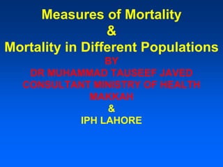 Measures of Mortality
&
Mortality in Different Populations
BY
DR MUHAMMAD TAUSEEF JAVED
CONSULTANT MINISTRY OF HEALTH
MAKKAH
&
IPH LAHORE
 