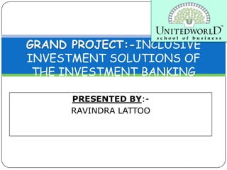 PRESENTED BY:-
RAVINDRA LATTOO
GRAND PROJECT:-INCLUSIVE
INVESTMENT SOLUTIONS OF
THE INVESTMENT BANKING
INDUSTRY
 