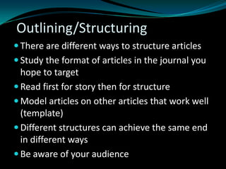 Outlining/Structuring
 There are different ways to structure articles
 Study the format of articles in the journal you
hope to target
 Read first for story then for structure
 Model articles on other articles that work well
(template)
 Different structures can achieve the same end
in different ways
 Be aware of your audience
 