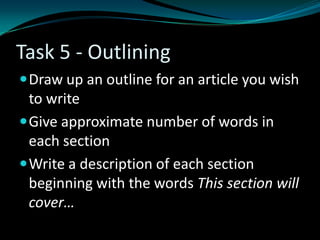 Task 5 - Outlining
Draw up an outline for an article you wish
to write
Give approximate number of words in
each section
Write a description of each section
beginning with the words This section will
cover…
 