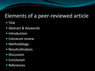 Elements of a peer-reviewed article
 Title
 Abstract & Keywords
 Introduction
 Literature review
 Methodology
 Results/Analysis
 Discussion
 Conclusion
 References
 