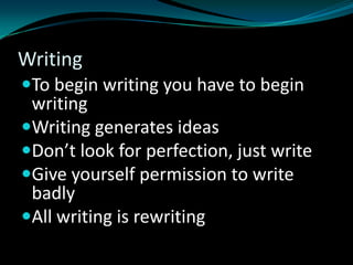 Writing
To begin writing you have to begin
writing
Writing generates ideas
Don’t look for perfection, just write
Give yourself permission to write
badly
All writing is rewriting
 