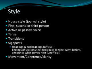 Style
 House style (journal style)
 First, second or third person
 Active or passive voice
 Tense
 Transitions
 Signposts
 Headings & subheadings (official)
Endings of sections that hark back to what went before,
announce what comes next (unofficial)
 Movement/Coherence/clarity
 