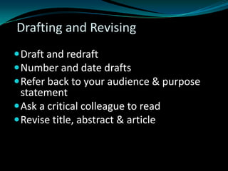 Drafting and Revising
Draft and redraft
Number and date drafts
Refer back to your audience & purpose
statement
Ask a critical colleague to read
Revise title, abstract & article
 