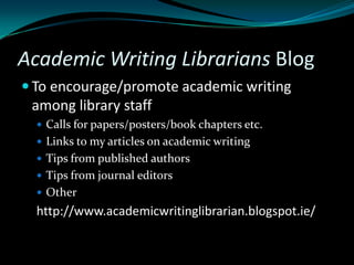 Academic Writing Librarians Blog
 To encourage/promote academic writing
among library staff
 Calls for papers/posters/book chapters etc.
 Links to my articles on academic writing
 Tips from published authors
 Tips from journal editors
 Other
http://www.academicwritinglibrarian.blogspot.ie/
 