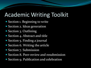 Academic Writing Toolkit
 Section 1. Beginning to write
 Section 2. Ideas generation
 Section 3. Outlining
 Section 4. Abstract and title
 Section 5. Finding a journal
 Section 6. Writing the article
 Section 7. Submission
 Section 8. Peer-review and resubmission
 Section 9. Publication and celebration
 