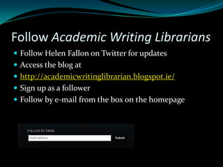 Follow Academic Writing Librarians
 Follow Helen Fallon on Twitter for updates
 Access the blog at
 http://academicwritinglibrarian.blogspot.ie/
 Sign up as a follower
 Follow by e-mail from the box on the homepage
 