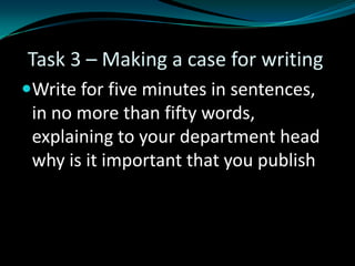 Task 3 – Making a case for writing
Write for five minutes in sentences,
in no more than fifty words,
explaining to your department head
why is it important that you publish
 