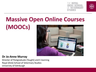 Dr Jo-Anne Murray
Director of Postgraduate (Taught) and E-learning
Royal (Dick) School of Veterinary Studies
University of Edinburgh
Massive Open Online Courses
(MOOCs)
 