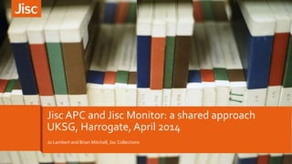 Jo Lambert and Brian Mitchell, Jisc Collections
Jisc APC and Jisc Monitor: a shared approach
UKSG, Harrogate, April 2014
 