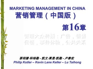 MARKETING MANAGEMENT IN CHINA
Philip Kotler – Kevin Lane Keller – Lu Taihong
营销管理（中国版）
第16章
管理大众传播：广告，销售
促销，事件体验，公共关系
菲利普·科特勒 - 凯文·莱恩·凯勒 - 卢泰宏
 