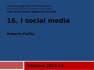 Edizione 2013-14
Università degli Studi di Milano Bicocca
Dipartimento di Informatica, Sistemistica e Comunicazione
Corso di Strumenti e applicazioni del Web
16. I social media
Roberto Polillo
 