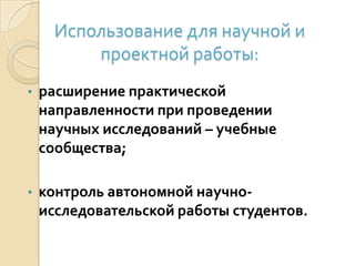 Использование для научной и
проектной работы:
• расширение практической
направленности при проведении
научных исследований – учебные
сообщества;
• контроль автономной научно-
исследовательской работы студентов.
 