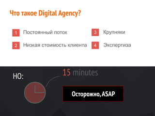 1 Постоянный поток
2 Низкая стоимость клиента
3 Крупняки
4 Экспертиза
Что такое Digital Agency?
НО: 15 minutes
Осторожно,ASAP
 