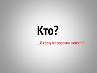 Кто?
…И сразу же хорошая новость!
 