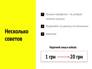 Несколько
советов
1 Лучшее портфолио – то, которое
понятно клиенту
2 Разделяйте: по домену, по технологии
3 Короткое
1 грн 20 грн
Короткий смысл кейсов:
 
