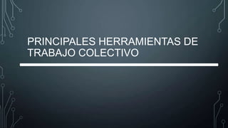 PRINCIPALES HERRAMIENTAS DE
TRABAJO COLECTIVO
 