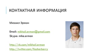 КОНТАКТНАЯ ИНФОРМАЦИЯ
Михаил Эрман
Email: mikhail.erman@gmail.com
Skype: mike.erman
http://vk.com/mikhail.erman
http://twitter.com/flasherberry
 