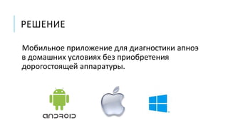 РЕШЕНИЕ
Мобильное приложение для диагностики апноэ
в домашних условиях без приобретения
дорогостоящей аппаратуры.
 