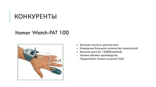 КОНКУРЕНТЫ
Itamar Watch-PAT 100
+ Высокая точность диагностики
+ Измерение большого количества показателей
+ Высокая цена (от 150000 рублей)
- Низкие объемы производства
- Представлен только на рынке США
 