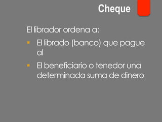 El librador ordena a:
§  El librado (banco) que pague
al
§  El beneficiario o tenedor una
determinada suma de dinero
Cheque
 