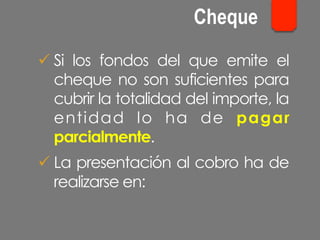 ü Si los fondos del que emite el
cheque no son suficientes para
cubrir la totalidad del importe, la
entidad lo ha de pagar
parcialmente.
ü La presentación al cobro ha de
realizarse en:
Cheque
 