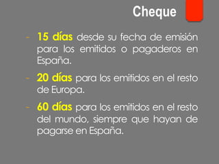 -  15 días desde su fecha de emisión
para los emitidos o pagaderos en
España.
-  20 días para los emitidos en el resto
de Europa.
-  60 días para los emitidos en el resto
del mundo, siempre que hayan de
pagarse en España.
Cheque
 