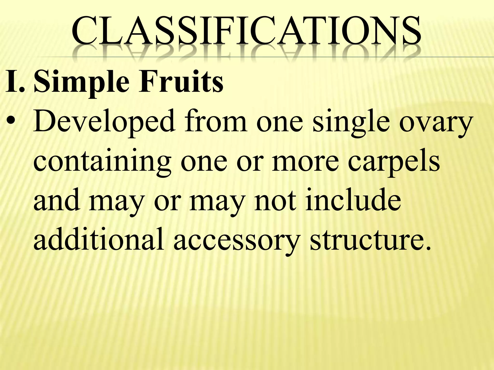 CLASSIFICATIONS
I. Simple Fruits
• Developed from one single ovary
containing one or more carpels
and may or may not include
additional accessory structure.
 