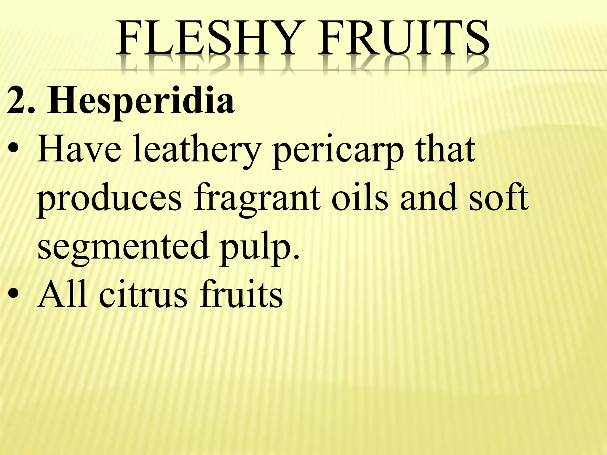 FLESHY FRUITS
2. Hesperidia
• Have leathery pericarp that
produces fragrant oils and soft
segmented pulp.
• All citrus fruits
 