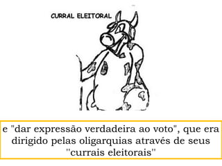 e "dar expressão verdadeira ao voto", que era
dirigido pelas oligarquias através de seus
''currais eleitorais''
 