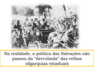 Na realidade, a política das Salvações não
passou da “derrubada” das velhas
oligarquias estaduais
 