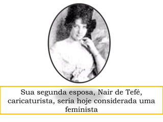 Sua segunda esposa, Nair de Tefé,
caricaturista, seria hoje considerada uma
feminista
 
