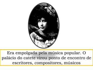 Era empolgada pela música popular. O
palácio do catete virou ponto de encontro de
escritores, compositores, músicos
 
