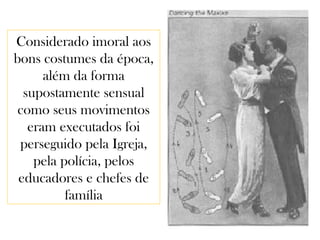 Considerado imoral aos
bons costumes da época,
além da forma
supostamente sensual
como seus movimentos
eram executados foi
perseguido pela Igreja,
pela polícia, pelos
educadores e chefes de
família
 