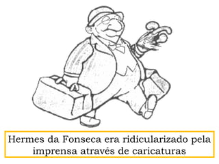Hermes da Fonseca era ridicularizado pela
imprensa através de caricaturas
 