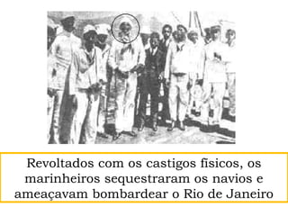 Revoltados com os castigos físicos, os
marinheiros sequestraram os navios e
ameaçavam bombardear o Rio de Janeiro
 