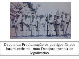 Depois da Proclamação os castigos físicos
foram extintos, mas Deodoro tornou-os
legalizados
 