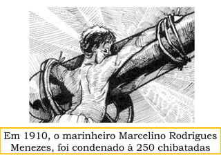 Em 1910, o marinheiro Marcelino Rodrigues
Menezes, foi condenado à 250 chibatadas
 