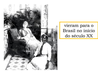 vieram para o
Brasil no início
do século XX
 