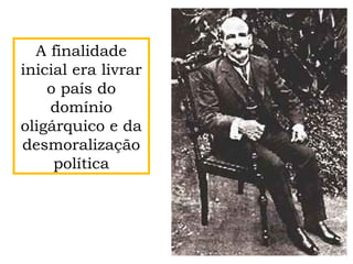A finalidade
inicial era livrar
o país do
domínio
oligárquico e da
desmoralização
política
 