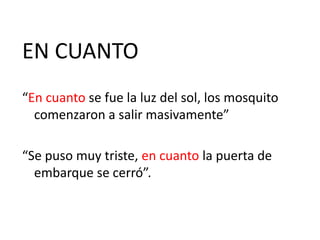 EN CUANTO 
“En cuanto se fue la luz del sol, los mosquito 
comenzaron a salir masivamente” 
“Se puso muy triste, en cuanto...