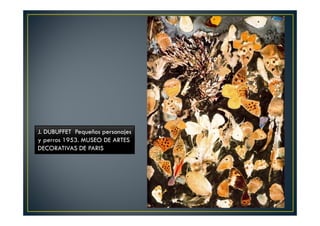 J. DUBUFFET Pequeños personajes 
y perros 1953. MUSEO DE ARTES 
DECORATIVAS DE PARIS 
 