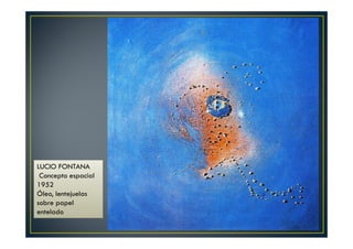 LUCIO FONTANA 
Concepto espacial 
1952 
Óleo, lentejuelas 
sobre papel 
entelado 
 