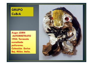 GRUPO 
CoBrA 
Asger JORN 
AUTORRETRATO 
1954. Terracota 
esmaltada 
policroma. 
Colección Enrico 
Baj. Milàn. Italia. 
 